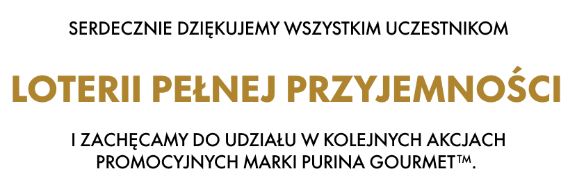 Serdecznie dziękujemy wszystkim uczestnikom Loterii pełnej przyjemnosci i zachęcamy do udziału w kolejnych akcjach PROMOCYJNYCH MARKI PURINA GOURMET™.